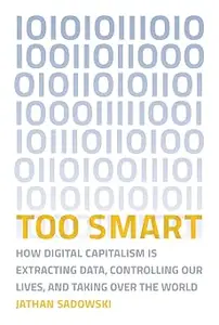 Too Smart: How Digital Capitalism is Extracting Data, Controlling Our Lives, and Taking Over the World