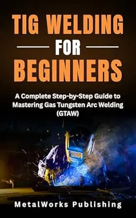 TIG Welding for Beginners: A Complete Step-by-Step Guide to Mastering Gas Tungsten Arc Welding (GTAW)