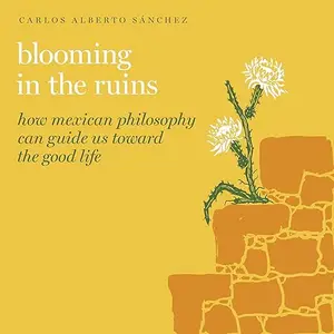 Blooming in the Ruins: How Mexican Philosophy Can Guide Us Toward the Good Life (Guides to the Good Life) [Audiobook]