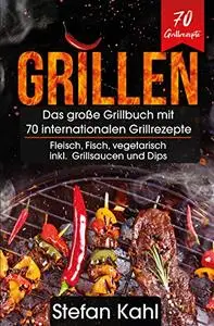Grillen: Das große Grillbuch mit 70 internationalen Grillrezepte - Fleisch, Fisch, vegetarisch inkl. Grillsaucen und Dips