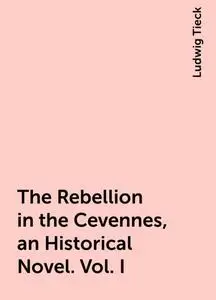 «The Rebellion in the Cevennes, an Historical Novel. Vol. I» by Ludwig Tieck