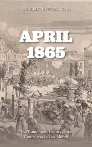 April 1865: The Tumultuous History of the Confederacy’s Last Month