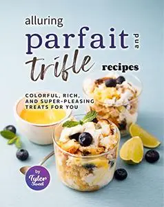 Alluring Parfait and Trifle Recipes: Colorful, Rich, and Super-Pleasing Treats for You