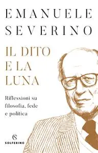 Emanuele Severino - Il dito e la luna. Riflessioni su filosofia, fede e politica