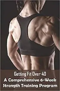 Getting Fit Over 40 A Comprehensive 6-week Strength Training Program: Natural Bodybuilding Over 40