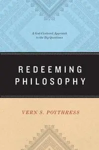 Redeeming Philosophy: A God-Centered Approach to the Big Questions