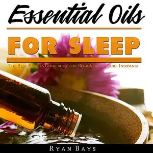 «Essential Oils for Sleep: The Best Recipes Guidebook for Beginners to Cure Insomnia» by Ryan Bays