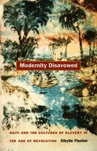Modernity Disavowed: Haiti and the Cultures of Slavery in the Age of Revolution