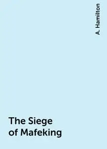 «The Siege of Mafeking» by A. Hamilton