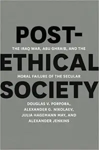 Post-Ethical Society: The Iraq War, Abu Ghraib, and the Moral Failure of the Secular