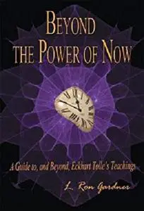 Beyond the Power of Now:  A Guide to, and Beyond, Eckhart Tolle's Teachings