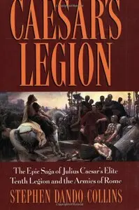 Caesar's Legion: The Epic Saga of Julius Caesar's Elite Tenth Legion and the Armies of Rome