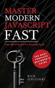Master Modern JavaScript Fast: The Most Complete Beginner’s Guide: And The Weird Parts Explained