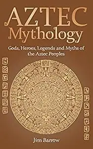 Aztec Mythology: Gods, Heroes, Legends and Myths of the Aztec Peoples (Easy History)