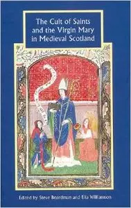 The Cult of Saints and the Virgin Mary in Medieval Scotland (Studies in Celtic History) by Steve Boardman