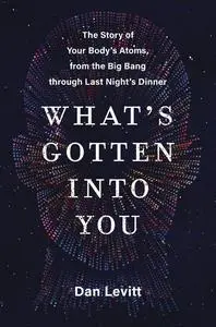 What's Gotten Into You: The Story of Your Body's Atoms, from the Big Bang Through Last Night's Dinner