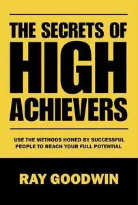 The Secrets of High Achievers: Use the methods honed by Successful People to Reach Your Full Potential