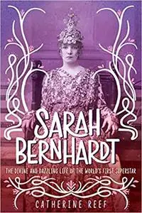 Sarah Bernhardt: The Divine and Dazzling Life of the World’s First Superstar