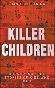 Killer Children: Horrifying True Stories of Kids Who Kill