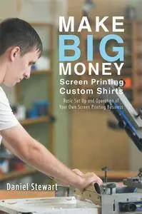 Make Big Money Screen Printing Custom Shirts: Basic Set up and Operation of Your Own Screen Printing Business