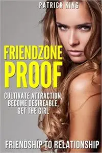 Friendzone Proof: Friendship to Relationship - Cultivate Attraction, Become Desi