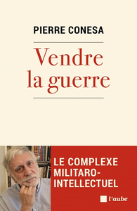 Vendre la guerre : Le complexe militaro-intellectuel - Pierre Conesa