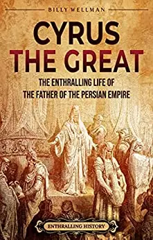 Cyrus the Great: The Enthralling Life of the Father of the Persian Empire (Iran's Past)