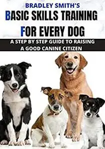 Basic Skills Training for Every Dog: A Step by Step Guide to Raising a Good Canine Citizen