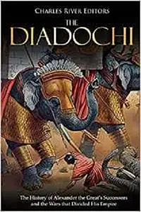 The Diadochi: The History of Alexander the Great’s Successors and the Wars that Divided His Empire