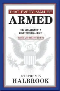 That Every Man Be Armed: The Evolution of a Constitutional Right, Revised and Updated Edition