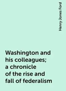 «Washington and his colleagues; a chronicle of the rise and fall of federalism» by Henry Jones Ford