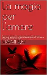 La magia per l'amore: Semplici riti personali di magia rossa e bianca, filtri e pozioni naturali per le questioni di cuore.