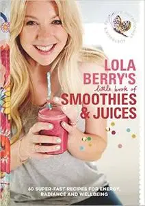 Lola Berry's Little Book of Smoothies and Juices: 60 Super-fast Recipes for Radiance and Wellbeing (Repost)