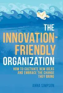 The Innovation-Friendly Organization: How to cultivate new ideas and embrace the change they bring