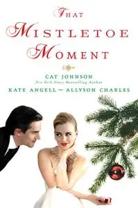 «That Mistletoe Moment» by Allyson Charles, Cat Johnson, Kate Angell