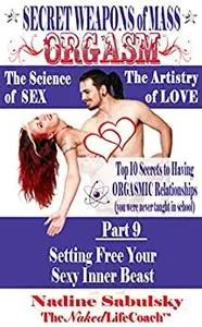 Secret Weapons of Mass Orgasm: The Science of Sex & The Artistry of Love: Setting Free Your Sexy Inner Beast