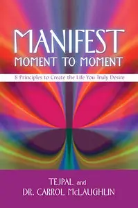 Manifest Moment to Moment: 8 Principles to Create the Life You Truly Desire