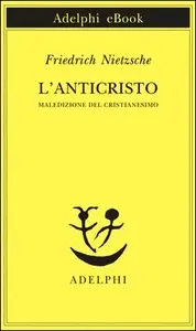 Friedrich Nietzsche - L'anticristo. Maledizione del cristianesimo