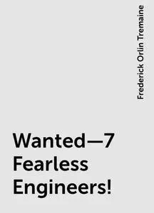 «Wanted—7 Fearless Engineers!» by Frederick Orlin Tremaine