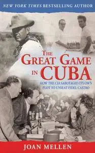 The Great Game in Cuba: How the CIA Sabotaged Its Own Plot to Unseat Fidel Castro