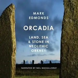 «Orcadia: Land, Sea & Stone in Neolithic Orkney» by Mark Edmonds