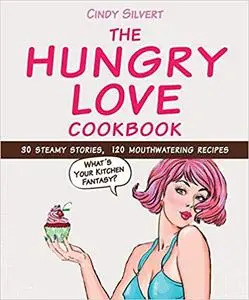 The Hungry Love Cookbook: 30 Steamy Stories, 120 Mouthwatering Recipes