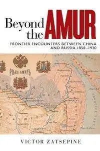 Beyond the Amur : Frontier Encounters Between China and Russia, 1850-1930