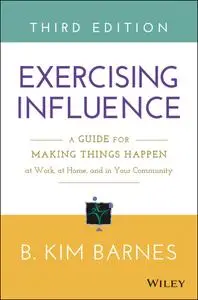 Exercising Influence: A Guide for Making Things Happen at Work, at Home, and in Your Community, 3rd Edition