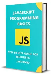 JAVASCRIPT PROGRAMMING BASICS: STEP BY STEP GUIDE FOR BEGINNERS