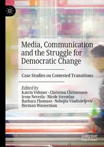 Media, Communication and the Struggle for Democratic Change Case Studies on Contested Transitions