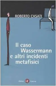 Roberto Casati - Il caso Wassermann e altri incidenti metafisici