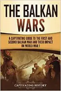 The Balkan Wars: A Captivating Guide to the First and Second Balkan War and Their Impact on World War I