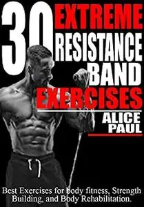 30 EXTREME RESISTANCE BAND EXERCISES: Best Exercises for Body fitness, Strength training, and Body Rehabilitation.