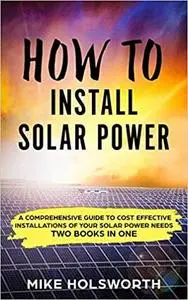How To Install Solar Power: A Comprehensive Guide to Cost Effective Installations of Your Solar Power Needs